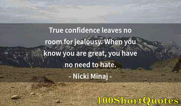 Quote by Albert Einstein: True confidence leaves no room for jealousy. When you know you are great, you have no need to hate.