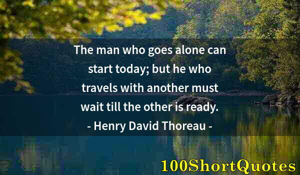 Quote by Albert Einstein: The man who goes alone can start today; but he who travels with another must wait till the other is ...