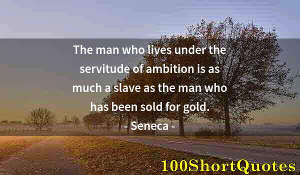 Quote by Albert Einstein: The man who lives under the servitude of ambition is as much a slave as the man who has been sold fo...