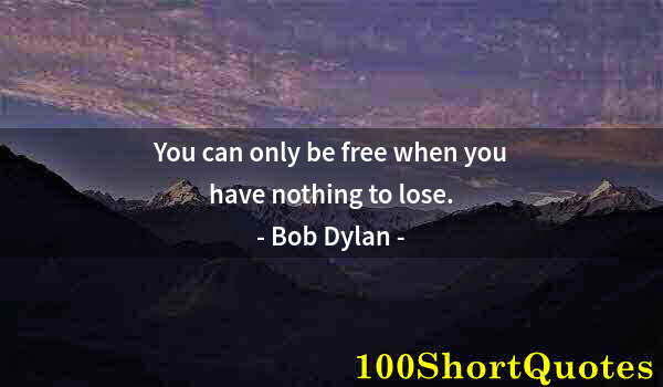 Quote by Albert Einstein: You can only be free when you have nothing to lose.