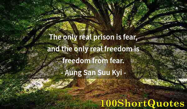 Quote by Albert Einstein: The only real prison is fear, and the only real freedom is freedom from fear.