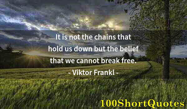 Quote by Albert Einstein: It is not the chains that hold us down but the belief that we cannot break free.