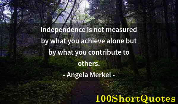 Quote by Albert Einstein: Independence is not measured by what you achieve alone but by what you contribute to others.