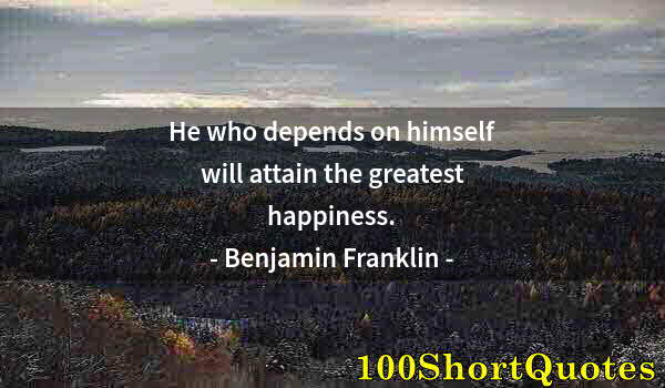 Quote by Albert Einstein: He who depends on himself will attain the greatest happiness.