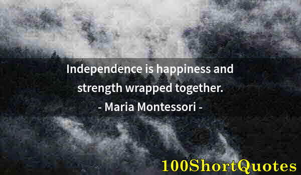 Quote by Albert Einstein: Independence is happiness and strength wrapped together.