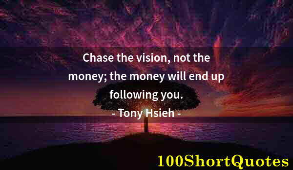 Quote by Albert Einstein: Chase the vision, not the money; the money will end up following you.