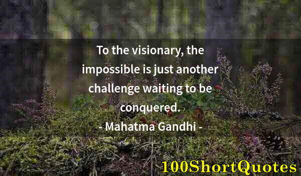 Quote by Albert Einstein: To the visionary, the impossible is just another challenge waiting to be conquered.