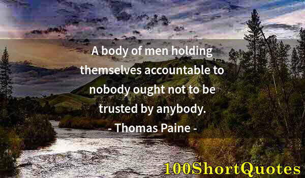 Quote by Albert Einstein: A body of men holding themselves accountable to nobody ought not to be trusted by anybody.