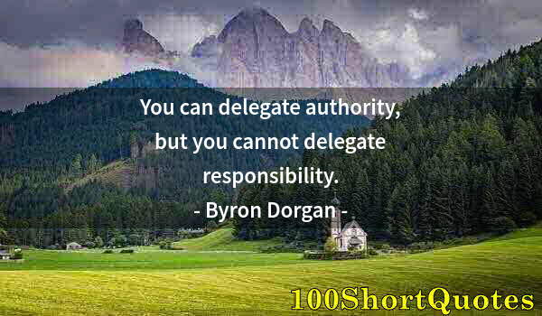 Quote by Albert Einstein: You can delegate authority, but you cannot delegate responsibility.