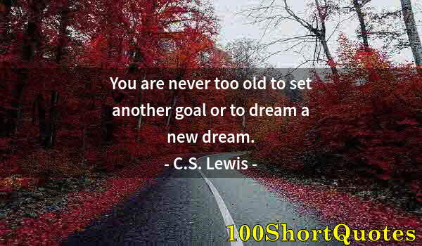 Quote by Albert Einstein: You are never too old to set another goal or to dream a new dream.