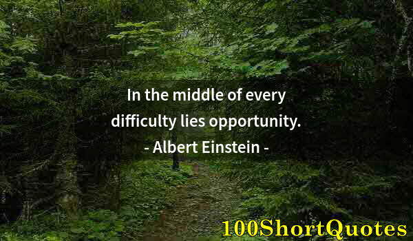 Quote by Albert Einstein: In the middle of every difficulty lies opportunity.