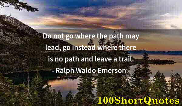 Quote by Albert Einstein: Do not go where the path may lead, go instead where there is no path and leave a trail.