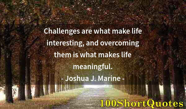 Quote by Albert Einstein: Challenges are what make life interesting, and overcoming them is what makes life meaningful.