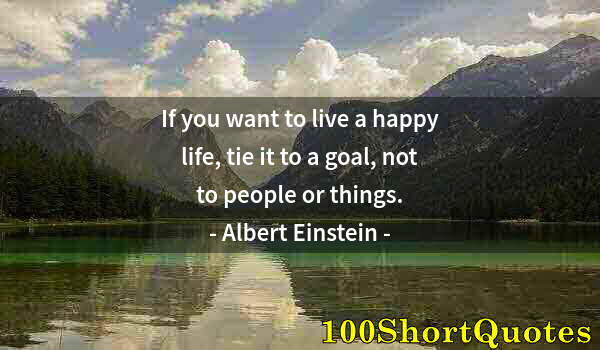 Quote by Albert Einstein: If you want to live a happy life, tie it to a goal, not to people or things.