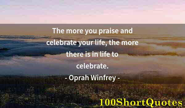 Quote by Albert Einstein: The more you praise and celebrate your life, the more there is in life to celebrate.