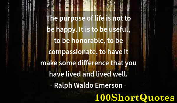 Quote by Albert Einstein: The purpose of life is not to be happy. It is to be useful, to be honorable, to be compassionate, to...