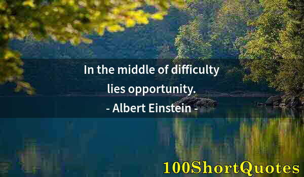 Quote by Albert Einstein: In the middle of difficulty lies opportunity.