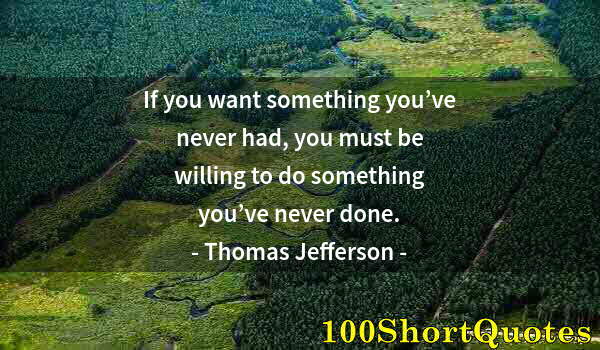 Quote by Albert Einstein: If you want something you’ve never had, you must be willing to do something you’ve never done.