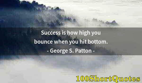 Quote by Albert Einstein: Success is how high you bounce when you hit bottom.