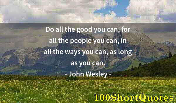 Quote by Albert Einstein: Do all the good you can, for all the people you can, in all the ways you can, as long as you can.