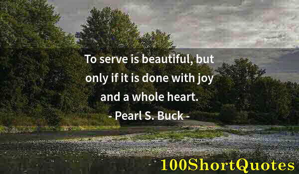 Quote by Albert Einstein: To serve is beautiful, but only if it is done with joy and a whole heart.