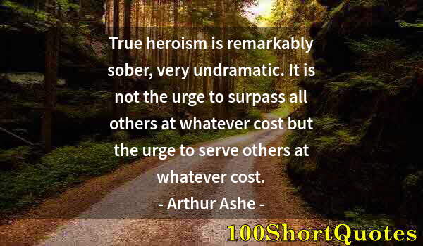 Quote by Albert Einstein: True heroism is remarkably sober, very undramatic. It is not the urge to surpass all others at whate...