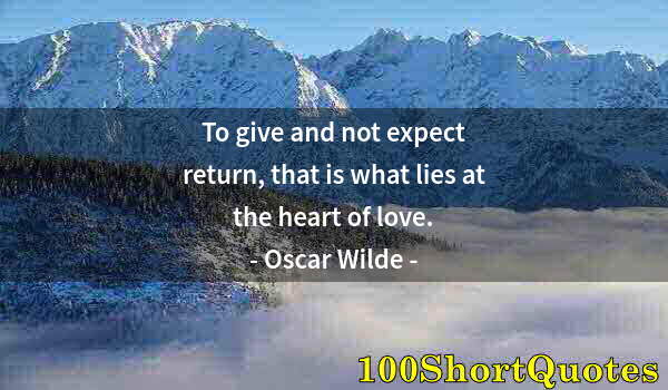 Quote by Albert Einstein: To give and not expect return, that is what lies at the heart of love.