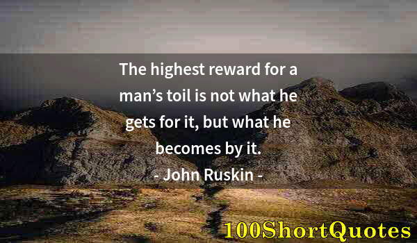 Quote by Albert Einstein: The highest reward for a man’s toil is not what he gets for it, but what he becomes by it.