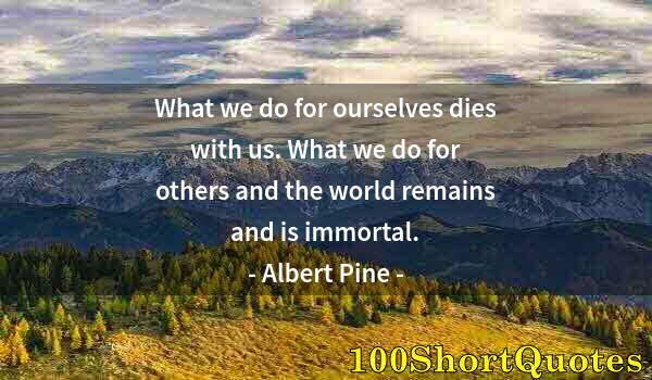 Quote by Albert Einstein: What we do for ourselves dies with us. What we do for others and the world remains and is immortal.