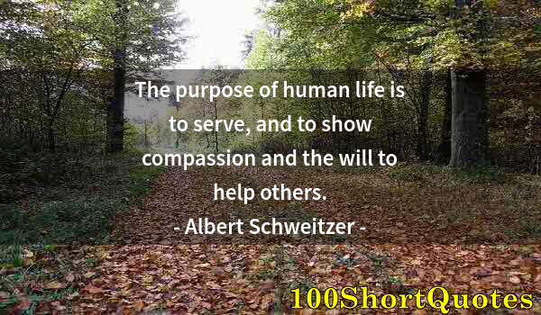 Quote by Albert Einstein: The purpose of human life is to serve, and to show compassion and the will to help others.