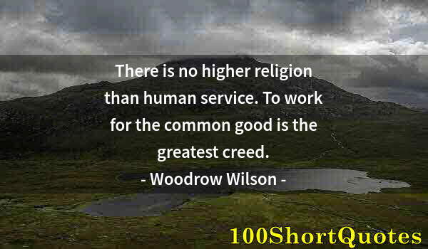 Quote by Albert Einstein: There is no higher religion than human service. To work for the common good is the greatest creed.