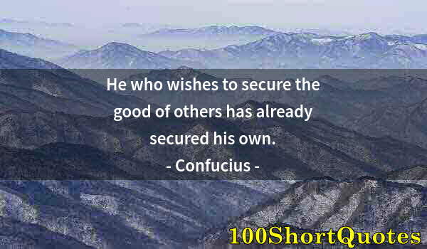 Quote by Albert Einstein: He who wishes to secure the good of others has already secured his own.