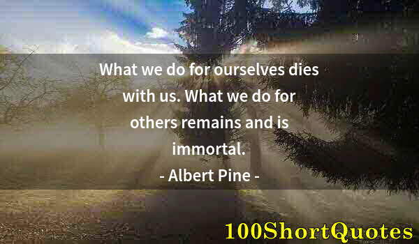 Quote by Albert Einstein: What we do for ourselves dies with us. What we do for others remains and is immortal.