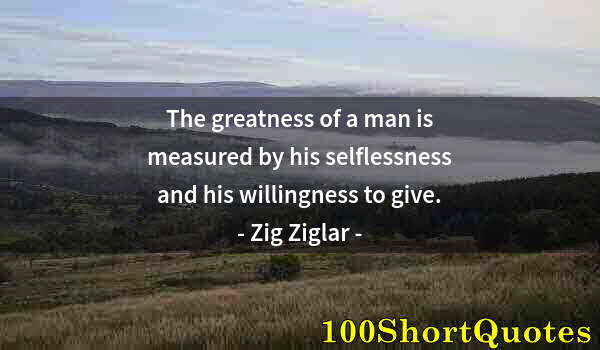 Quote by Albert Einstein: The greatness of a man is measured by his selflessness and his willingness to give.