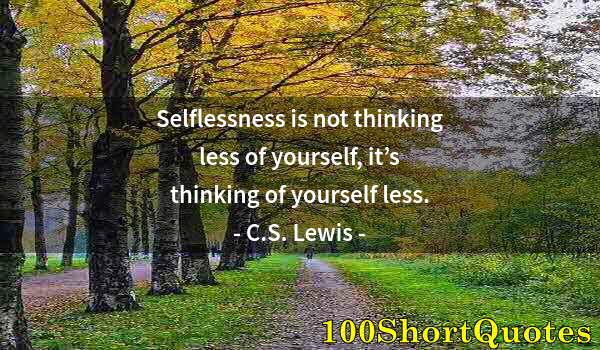 Quote by Albert Einstein: Selflessness is not thinking less of yourself, it’s thinking of yourself less.