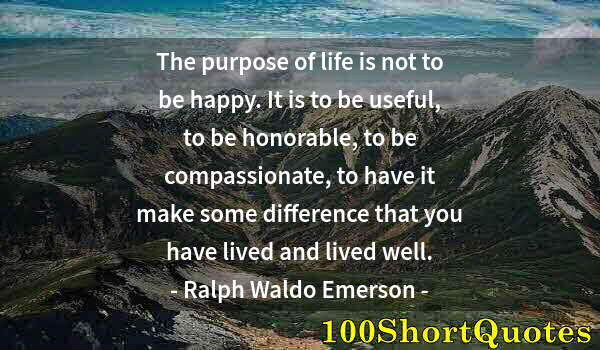 Quote by Albert Einstein: The purpose of life is not to be happy. It is to be useful, to be honorable, to be compassionate, to...