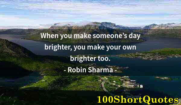 Quote by Albert Einstein: When you make someone’s day brighter, you make your own brighter too.