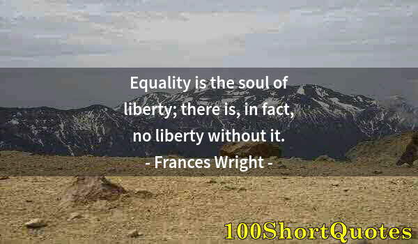 Quote by Albert Einstein: Equality is the soul of liberty; there is, in fact, no liberty without it.