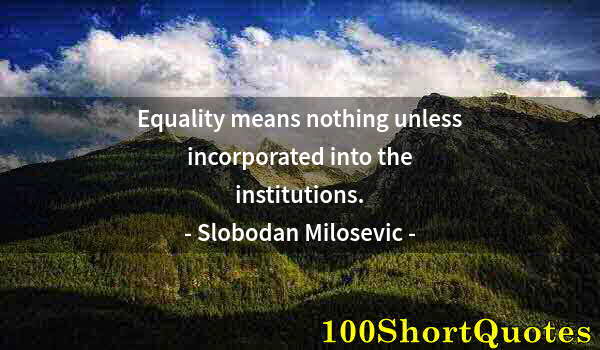 Quote by Albert Einstein: Equality means nothing unless incorporated into the institutions.