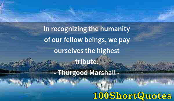 Quote by Albert Einstein: In recognizing the humanity of our fellow beings, we pay ourselves the highest tribute.