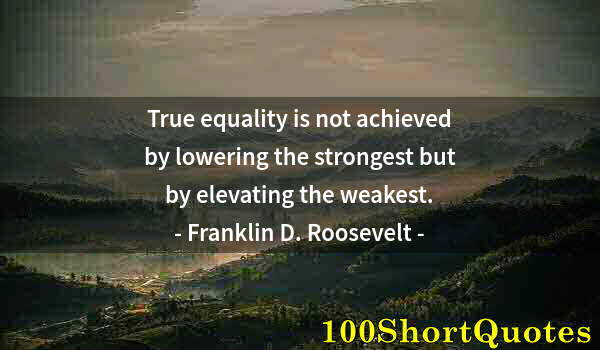 Quote by Albert Einstein: True equality is not achieved by lowering the strongest but by elevating the weakest.