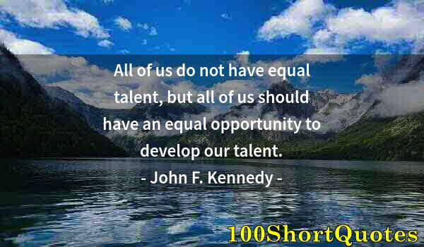 Quote by Albert Einstein: All of us do not have equal talent, but all of us should have an equal opportunity to develop our ta...