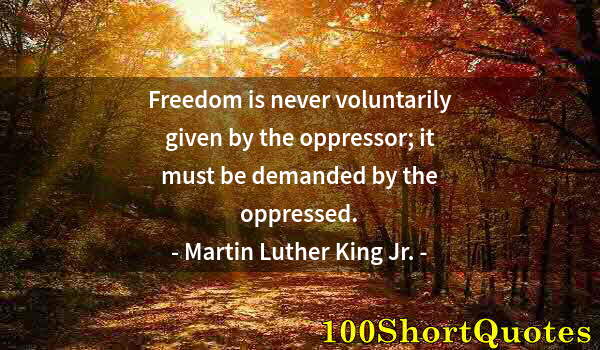 Quote by Albert Einstein: Freedom is never voluntarily given by the oppressor; it must be demanded by the oppressed.