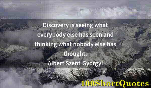 Quote by Albert Einstein: Discovery is seeing what everybody else has seen and thinking what nobody else has thought.