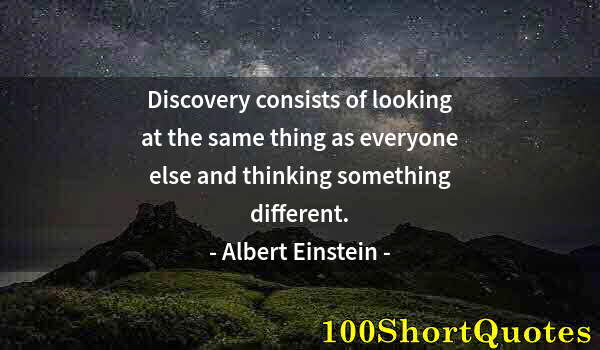 Quote by Albert Einstein: Discovery consists of looking at the same thing as everyone else and thinking something different.