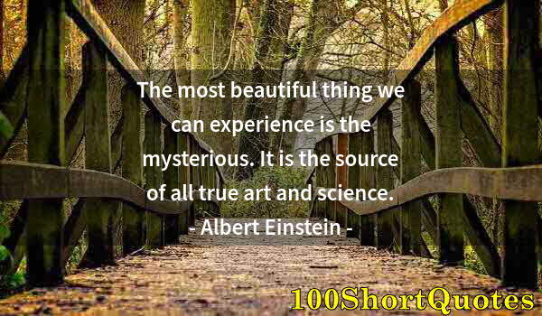 Quote by Albert Einstein: The most beautiful thing we can experience is the mysterious. It is the source of all true art and s...