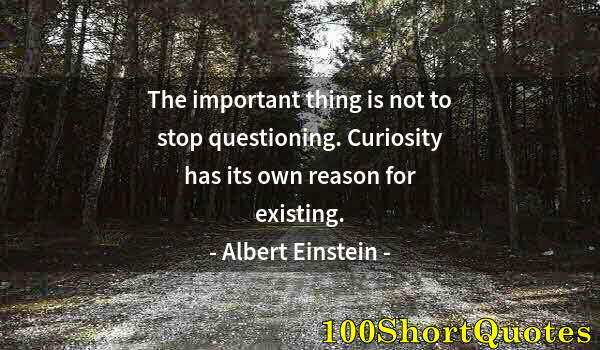 Quote by Albert Einstein: The important thing is not to stop questioning. Curiosity has its own reason for existing.