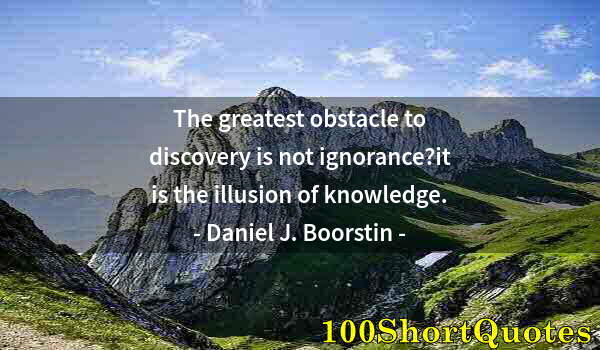 Quote by Albert Einstein: The greatest obstacle to discovery is not ignorance?it is the illusion of knowledge.