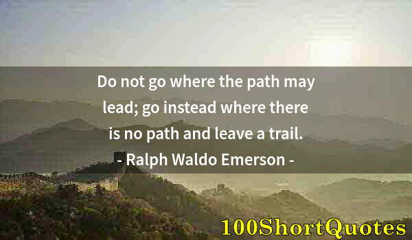 Quote by Albert Einstein: Do not go where the path may lead; go instead where there is no path and leave a trail.