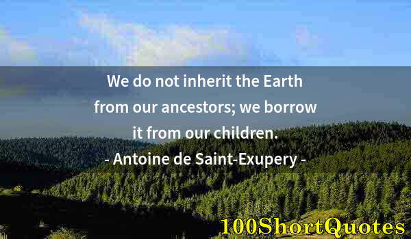 Quote by Albert Einstein: We do not inherit the Earth from our ancestors; we borrow it from our children.